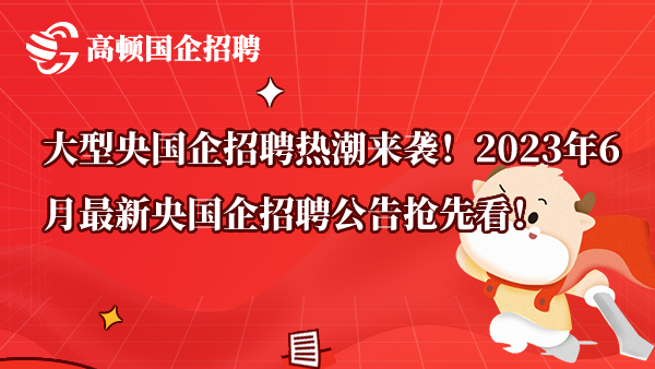 大型央国企招聘热潮来袭！2023年6月最新央国企招聘公告抢先看！