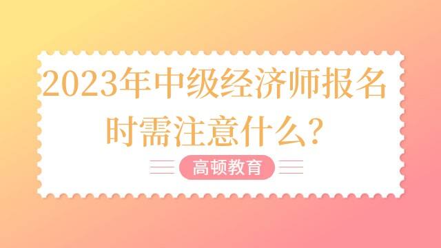 2023年中级经济师报名时需注意什么？