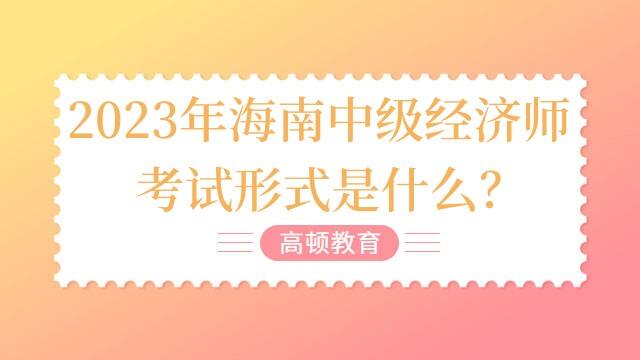 2023年海南中级经济师考试形式是什么？