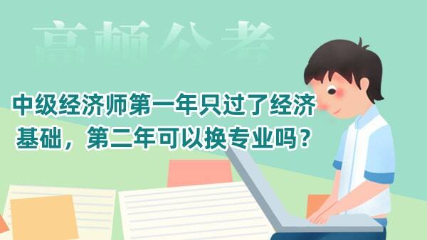 中级经济师第一年只过了经济基础，第二年可以换专业吗？