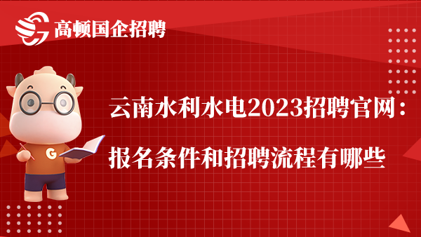 云南水利水电2023招聘官网：报名条件和招聘流程有哪些