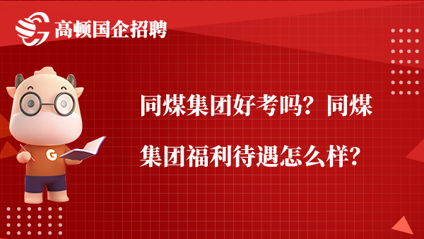 同煤集团好考吗？同煤集团福利待遇怎么样？