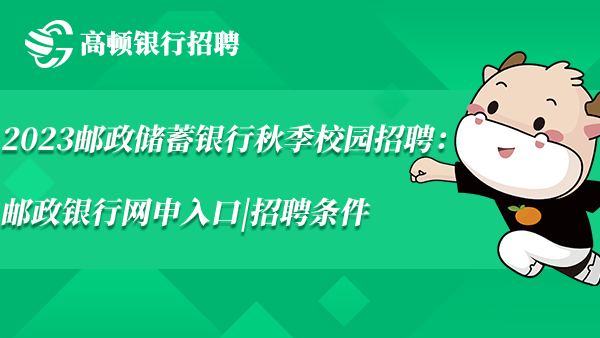 2023邮政储蓄银行秋季校园招聘：邮政银行网申入口|招聘条件