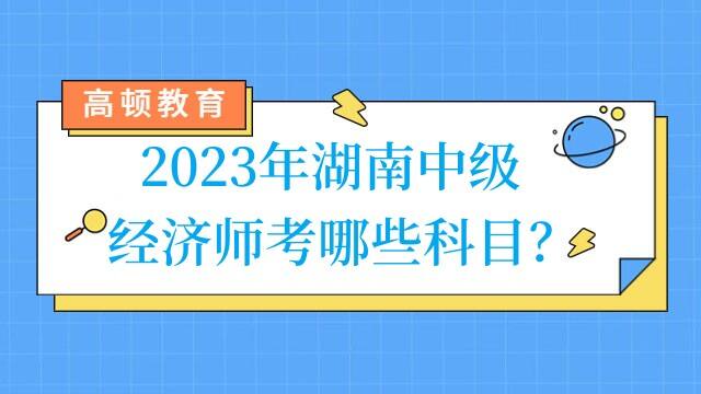 2023年湖南中级经济师考哪些科目？
