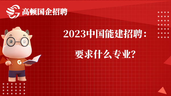 2023中国能建招聘：要求什么专业？