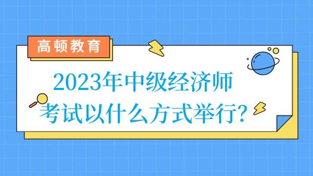 2023年中级经济师考试以什么方式举行？