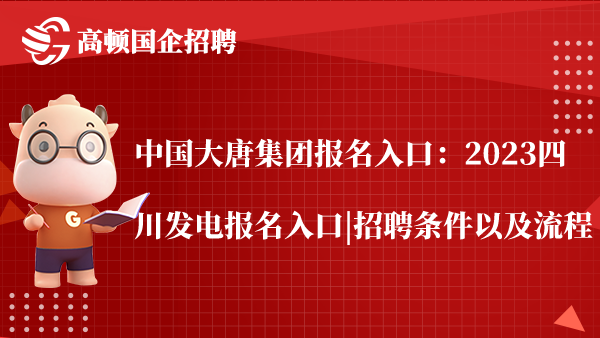 中国大唐集团报名入口：2023四川发电报名入口|招聘条件以及流程