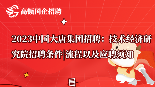 2023中国大唐集团招聘：技术经济研究院招聘条件|流程以及应聘须知