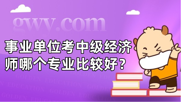 事业单位考中级经济师哪个专业比较好？