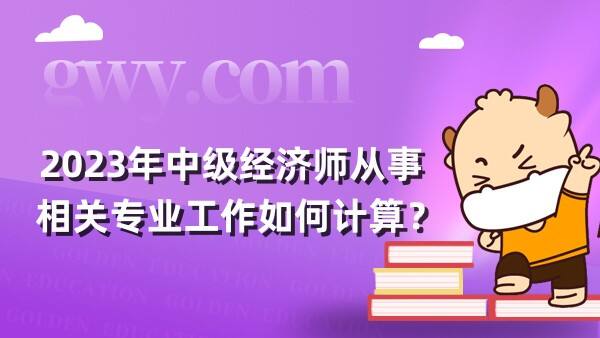 2023年中级经济师从事相关专业工作如何计算？