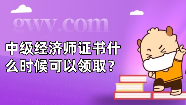 中级经济师证书什么时候可以领取？