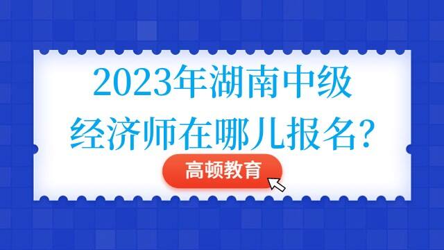 2023年湖南中级经济师在哪儿报名？