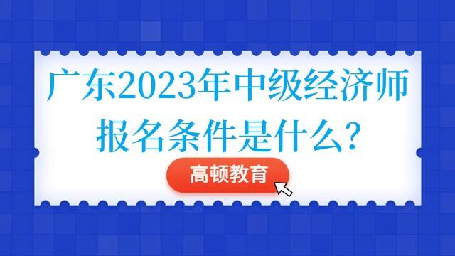 广东2023年中级经济师报名条件是什么？