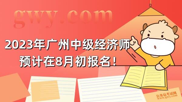 2023年广州中级经济师预计在8月初报名！