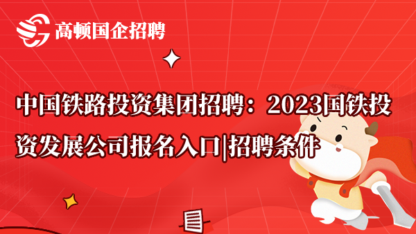 中国铁路投资集团招聘：2023国铁投资发展公司报名入口|招聘条件