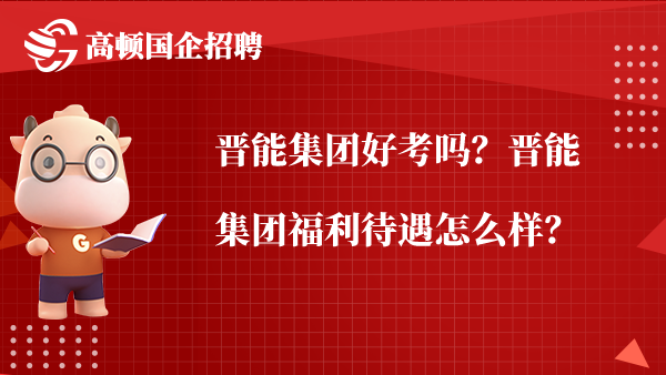 晋能集团好考吗？晋能集团福利待遇怎么样？