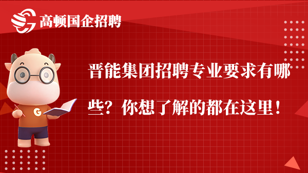 晋能集团招聘专业要求有哪些？你想了解的都在这里！