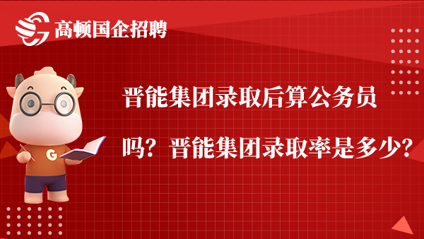 晋能集团录取后算公务员吗？晋能集团录取率是多少？