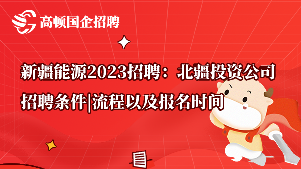 新疆能源2023招聘：北疆投资公司招聘条件|流程以及报名时间