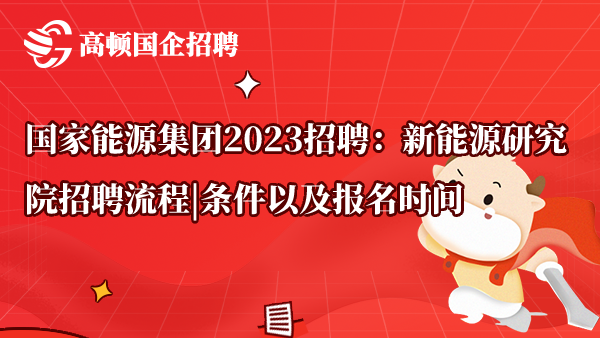 国家能源集团2023招聘：新能源研究院招聘流程|条件以及报名时间