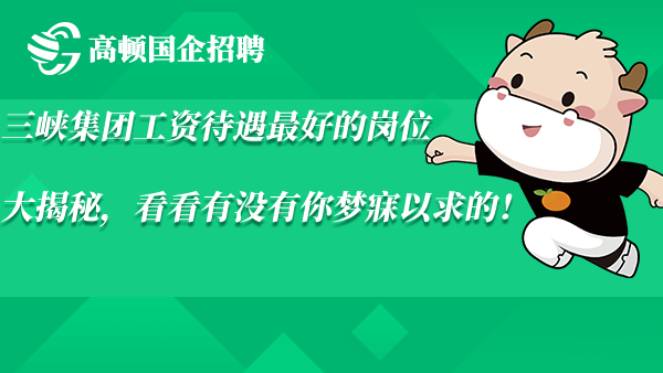 三峡集团工资待遇最好的岗位大揭秘，看看有没有你梦寐以求的！