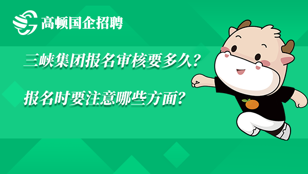 三峡集团报名审核要多久？报名时要注意哪些方面？