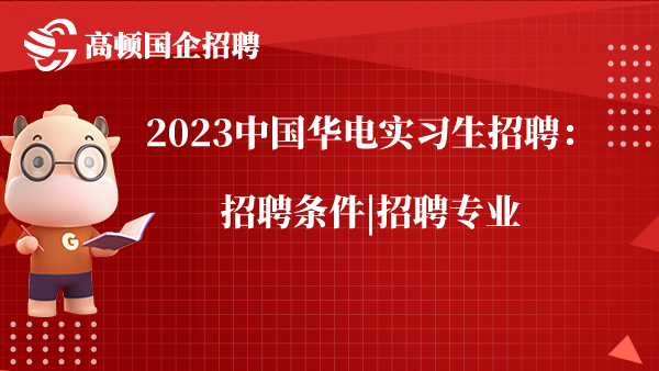 2023中国华电实习生招聘：招聘条件|招聘专业