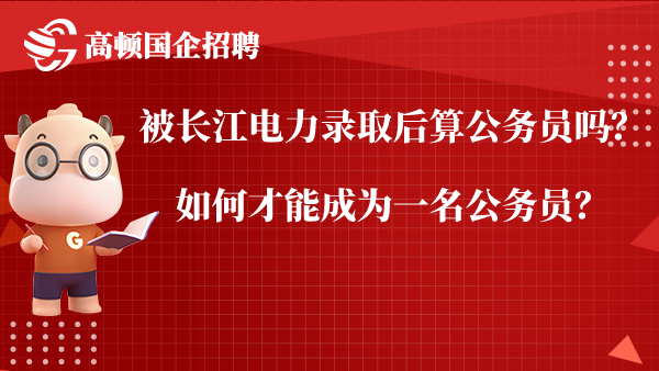 被长江电力录取后算公务员吗？如何才能成为一名公务员？