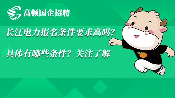 长江电力报名条件要求高吗？具体有哪些条件？关注了解