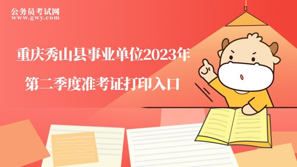 重庆秀山县事业单位2023年第二季度准考证打印入口