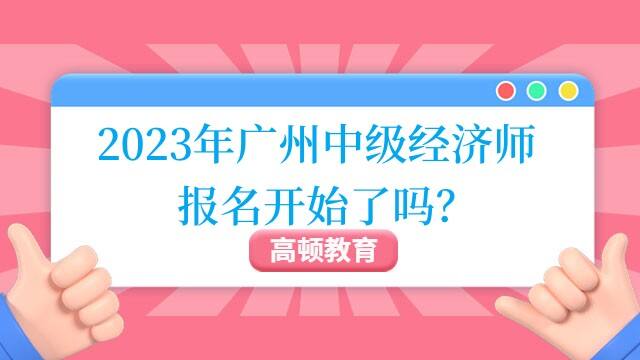 2023年广州中级经济师报名开始了吗？