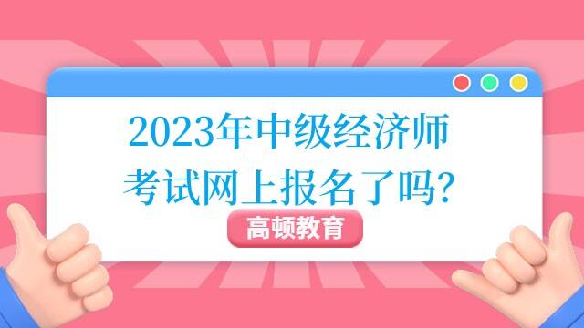 2023年中级经济师考试网上报名了吗？