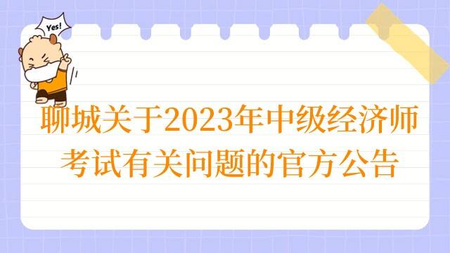 聊城关于2023年中级经济师考试有关问题的官方公告