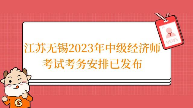 江苏无锡2023年中级经济师考试考务安排已发布