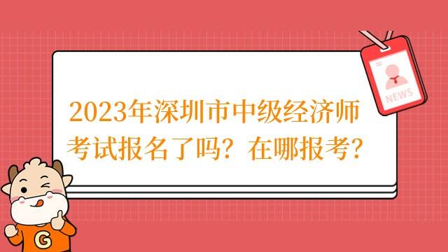 2023年深圳市中级经济师考试报名了吗？在哪报考？