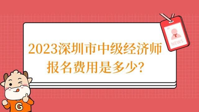 2023深圳市中级经济师报名费用是多少？