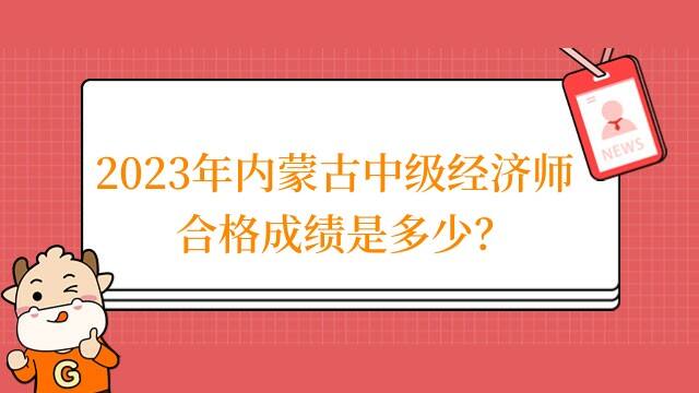 2023年内蒙古中级经济师合格成绩是多少？