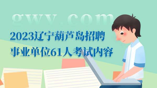 2023辽宁葫芦岛事业单位招聘考试内容