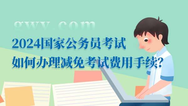 速查，2024國(guó)家公務(wù)員考試如何辦理減免考試費(fèi)用手續(xù)？