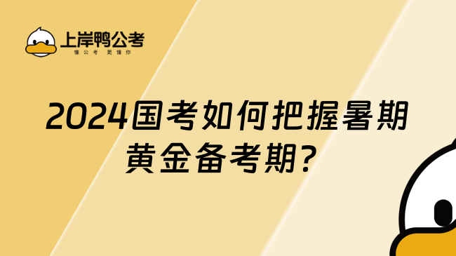 2024国考如何把握暑期黄金备考期？