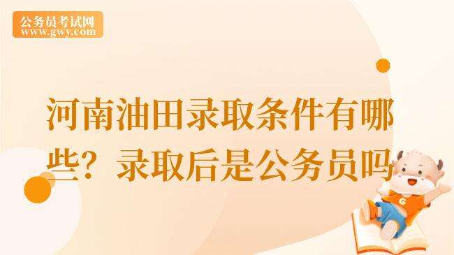 河南油田录取条件有哪些？录取后是公务员吗