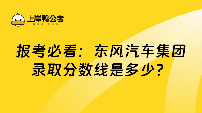 报考必看：东风汽车集团录取分数线是多少？