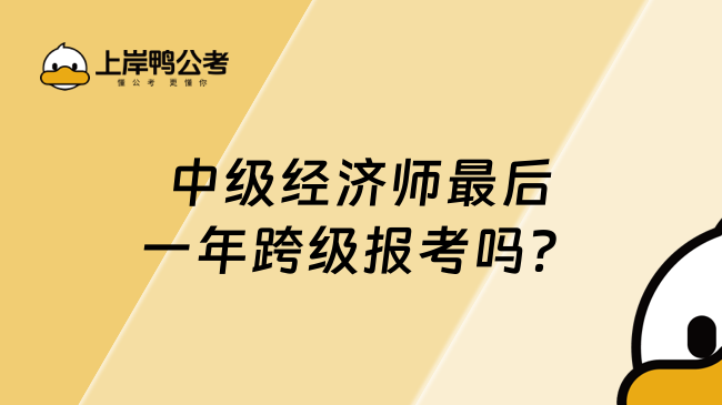 中级经济师最后一年跨级报考吗？