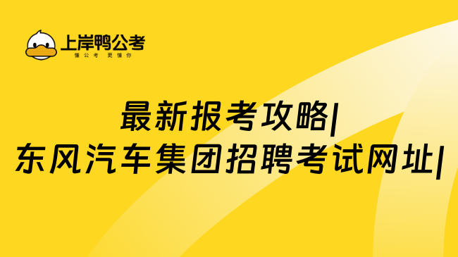 最新报考攻略|东风汽车集团招聘考试网址|