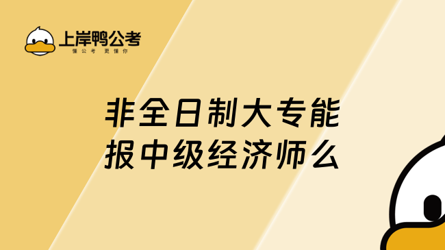 非全日制大专能报中级经济师么