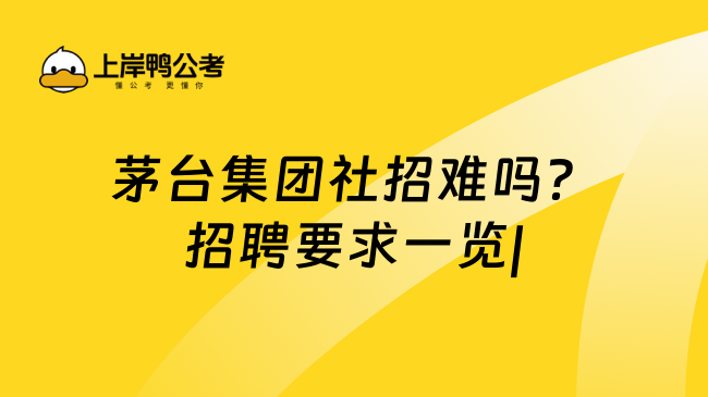 茅台集团社招难吗？招聘要求一览|