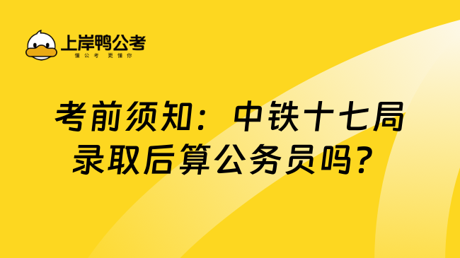 考前须知：中铁十七局录取后算公务员吗？