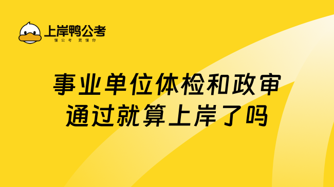 事业单位体检和政审通过就算上岸了吗