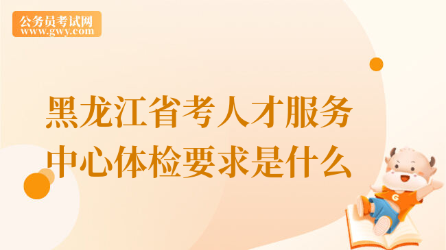 黑龙江省考人才服务中心体检要求是什么