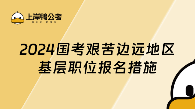 2024国考艰苦边远地区基层职位报名措施